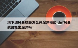 地下城风暴航路怎么开深渊模式 dnf风暴航路能出深渊吗