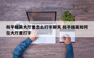 和平精英大厅里怎么打字聊天 和平精英如何在大厅里打字