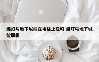 提灯与地下城能在电脑上玩吗 提灯与地下城能联机