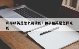 和平精英是怎么诞生的? 和平精英是怎样来的