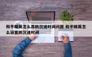 和平精英怎么弄防沉迷时间问题 和平精英怎么设置防沉迷时间