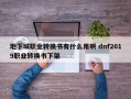 地下城职业转换书有什么用啊 dnf2019职业转换书下架