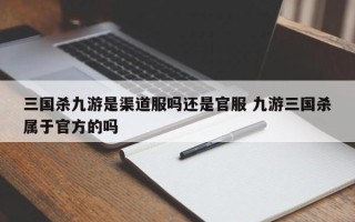 三国杀九游是渠道服吗还是官服 九游三国杀属于官方的吗