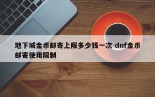 地下城金币邮寄上限多少钱一次 dnf金币邮寄使用限制