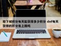 地下城积分每天能获得多少积分 dnf每天获得的积分有上限吗