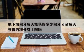 地下城积分每天能获得多少积分 dnf每天获得的积分有上限吗