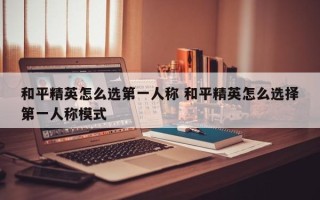 和平精英怎么选***人称 和平精英怎么选择***人称模式