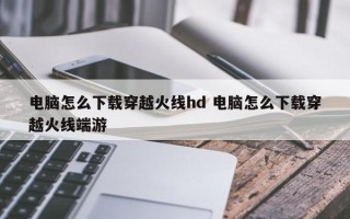 电脑怎么下载穿越火线hd 电脑怎么下载穿越火线端游