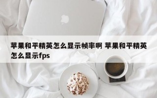 苹果和平精英怎么显示帧率啊 苹果和平精英怎么显示fps