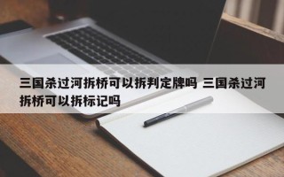 三国杀过河拆桥可以拆判定牌吗 三国杀过河拆桥可以拆标记吗