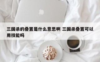 三国杀的叠置是什么意思啊 三国杀叠置可以用技能吗