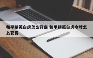 和平精英白虎怎么开启 和平精英白虎令牌怎么获得