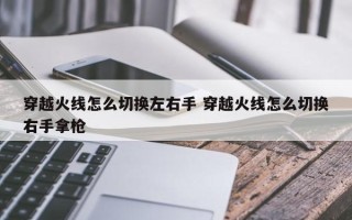 穿越火线怎么切换左右手 穿越火线怎么切换右手拿枪