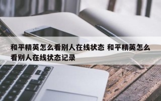 和平精英怎么看别人在线状态 和平精英怎么看别人在线状态记录