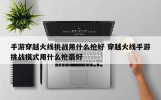 手游穿越火线挑战用什么枪好 穿越火线手游挑战模式用什么枪***好