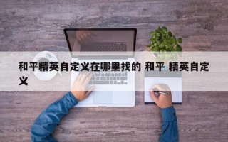 和平精英自定义在哪里找的 和平 精英自定义