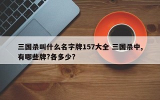 三国杀叫什么名字牌157大全 三国杀中,有哪些牌?各多少?