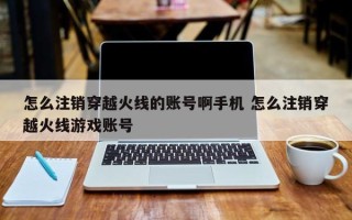 怎么注销穿越火线的账号啊手机 怎么注销穿越火线游戏账号