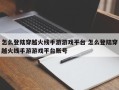 怎么登陆穿越火线手游游戏平台 怎么登陆穿越火线手游游戏平台账号