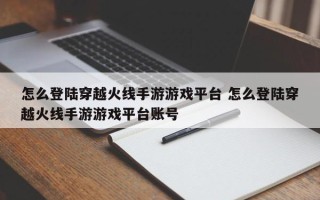 怎么登陆穿越火线手游游戏平台 怎么登陆穿越火线手游游戏平台账号