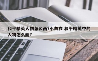 和平精英人物怎么画?小白衣 和平精英中的人物怎么画?