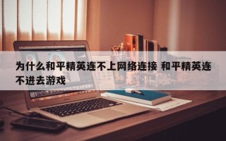 为什么和平精英连不上网络连接 和平精英连不进去游戏