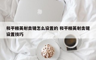 和平精英射击键怎么设置的 和平精英射击键设置技巧