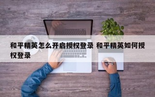 和平精英怎么开启授权登录 和平精英如何授权登录