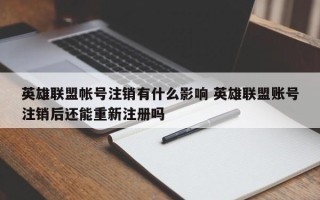 英雄联盟帐号注销有什么影响 英雄联盟账号注销后还能重新注册吗