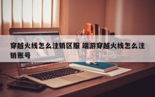 穿越火线怎么注销区服 端游穿越火线怎么注销账号