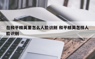 在和平精英里怎么人脸识别 和平精英怎样人脸识别