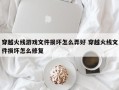 穿越火线游戏文件损坏怎么弄好 穿越火线文件损坏怎么修复