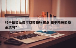 和平精英系统可以转换吗安卓 和平精英能换系统吗?