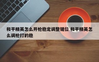 和平精英怎么开枪稳定调整键位 和平精英怎么调枪打的稳