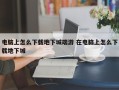 电脑上怎么下载地下城端游 在电脑上怎么下载地下城