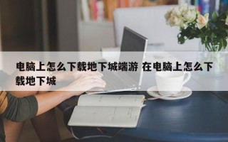 电脑上怎么下载地下城端游 在电脑上怎么下载地下城