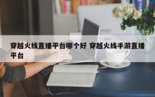 穿越火线直播平台哪个好 穿越火线手游直播平台