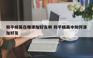 和平精英在哪添加好友啊 和平精英中如何添加好友