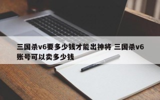 三国杀v6要多少钱才能出神将 三国杀v6账号可以卖多少钱