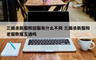 三国杀新服和旧服有什么不同 三国杀新服和老服数据互通吗