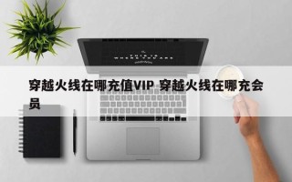 穿越火线在哪充值VIP 穿越火线在哪充会员