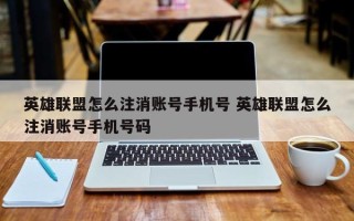 英雄联盟怎么注消账号手机号 英雄联盟怎么注消账号手机号码