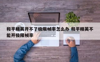 和平精英开不了极限帧率怎么办 和平精英不能开极限帧率