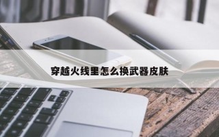 穿越火线里怎么换武器皮肤