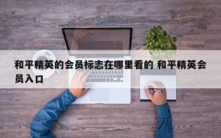 和平精英的会员标志在哪里看的 和平精英会员入口