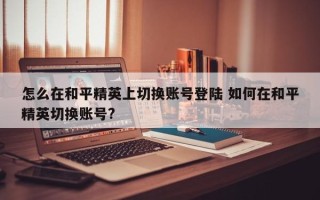 怎么在和平精英上切换账号登陆 如何在和平精英切换账号?