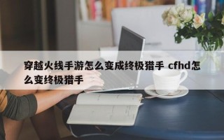 穿越火线手游怎么变成***猎手 cfhd怎么变***猎手