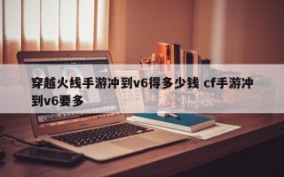 穿越火线手游冲到v6得多少钱 cf手游冲到v6要多