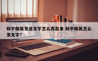 和平精英发送文字怎么弄出来 和平精英怎么发文字?