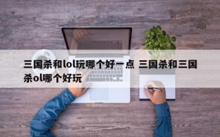 三国杀和lol玩哪个好一点 三国杀和三国杀ol哪个好玩